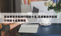 高端奢侈手机排行榜前十名,高端奢侈手机排行榜前十名有哪些