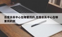 百度会员中心在哪里找的,百度会员中心在哪里找的到