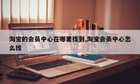 淘宝的会员中心在哪里找到,淘宝会员中心怎么找
