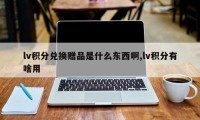lv积分兑换赠品是什么东西啊,lv积分有啥用