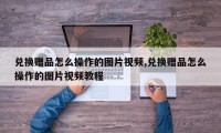 兑换赠品怎么操作的图片视频,兑换赠品怎么操作的图片视频教程