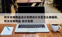 积分兑换赠品会计处理会计分录怎么做最新,积分兑换赠品 会计处理