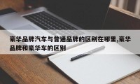 豪华品牌汽车与普通品牌的区别在哪里,豪华品牌和豪华车的区别