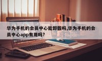 华为手机的会员中心能卸载吗,华为手机的会员中心app有用吗?