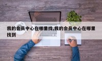 我的会员中心在哪里找,我的会员中心在哪里找到
