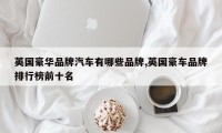 英国豪华品牌汽车有哪些品牌,英国豪车品牌排行榜前十名