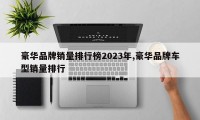 豪华品牌销量排行榜2023年,豪华品牌车型销量排行